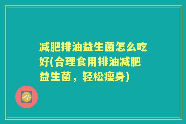 排油益生菌怎么吃好(合理食用排油益生菌，轻松瘦身)