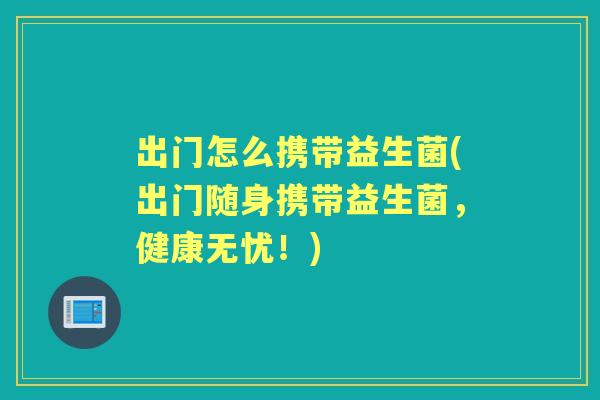 出门怎么携带益生菌(出门随身携带益生菌，健康无忧！)