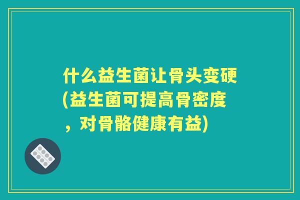 什么益生菌让骨头变硬(益生菌可提高骨密度，对骨骼健康有益)