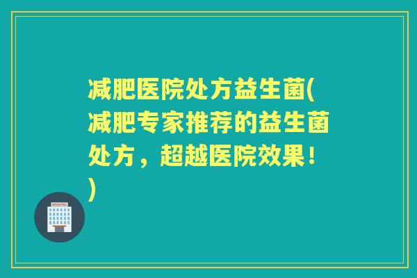 医院处方益生菌(专家推荐的益生菌处方，超越医院效果！)