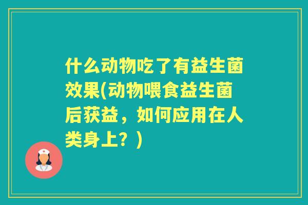 什么动物吃了有益生菌效果(动物喂食益生菌后获益，如何应用在人类身上？)