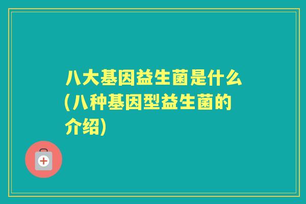 八大基因益生菌是什么(八种基因型益生菌的介绍)