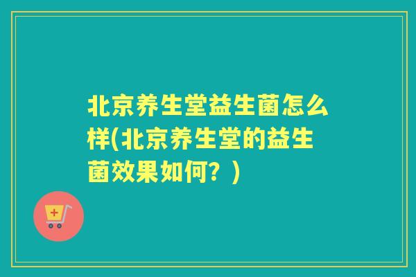 北京养生堂益生菌怎么样(北京养生堂的益生菌效果如何？)