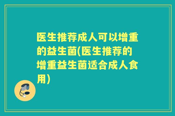 医生推荐成人可以增重的益生菌(医生推荐的增重益生菌适合成人食用)
