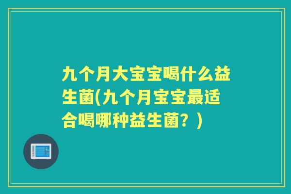 九个月大宝宝喝什么益生菌(九个月宝宝适合喝哪种益生菌？)