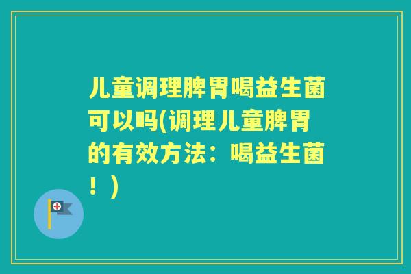 儿童调理脾胃喝益生菌可以吗(调理儿童脾胃的有效方法：喝益生菌！)
