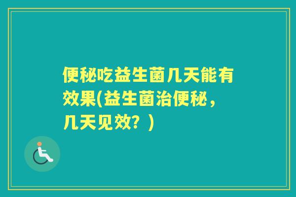 吃益生菌几天能有效果(益生菌，几天见效？)