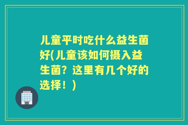 儿童平时吃什么益生菌好(儿童该如何摄入益生菌？这里有几个好的选择！)