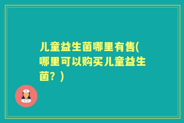 儿童益生菌哪里有售(哪里可以购买儿童益生菌？)