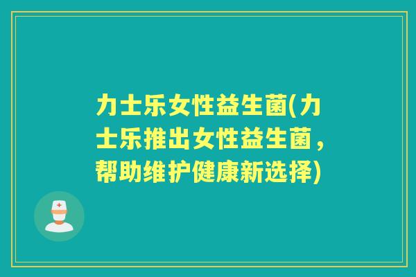 力士乐女性益生菌(力士乐推出女性益生菌，帮助维护健康新选择)