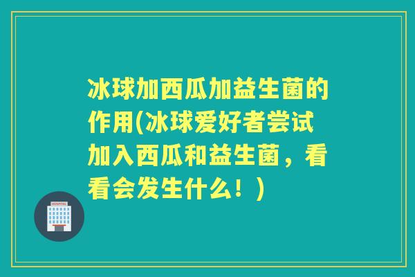 冰球加西瓜加益生菌的作用(冰球爱好者尝试加入西瓜和益生菌，看看会发生什么！)