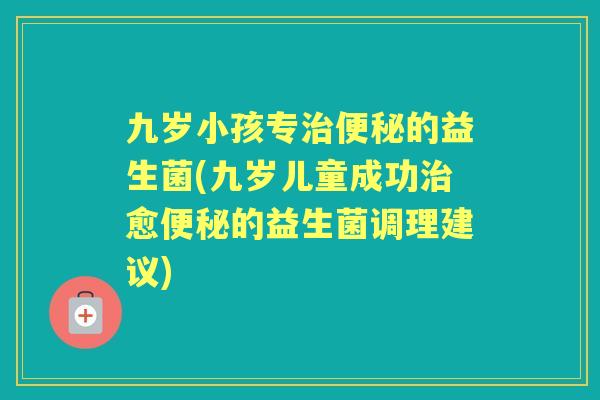 九岁小孩专的益生菌(九岁儿童成功愈的益生菌调理建议)