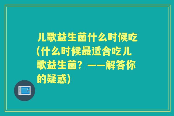 儿歌益生菌什么时候吃(什么时候适合吃儿歌益生菌？——解答你的疑惑)