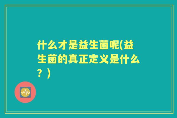 什么才是益生菌呢(益生菌的真正定义是什么？)