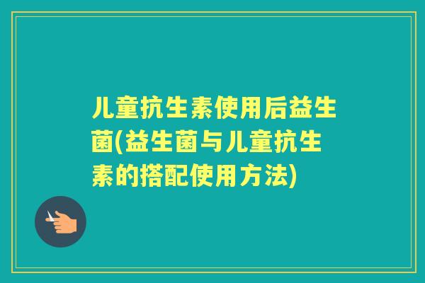 儿童抗生素使用后益生菌(益生菌与儿童抗生素的搭配使用方法)