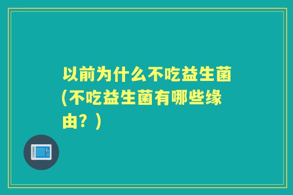 以前为什么不吃益生菌(不吃益生菌有哪些缘由？)