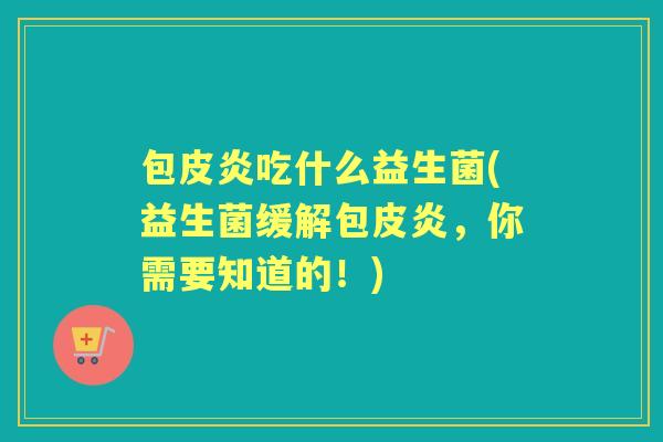 包皮炎吃什么益生菌(益生菌缓解包皮炎，你需要知道的！)