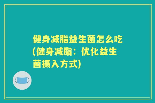 健身减脂益生菌怎么吃(健身减脂：优化益生菌摄入方式)