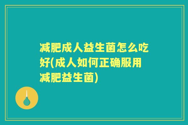 成人益生菌怎么吃好(成人如何正确服用益生菌)