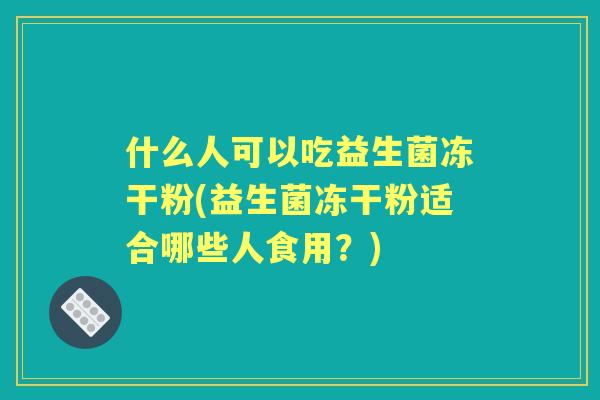 什么人可以吃益生菌冻干粉(益生菌冻干粉适合哪些人食用？)