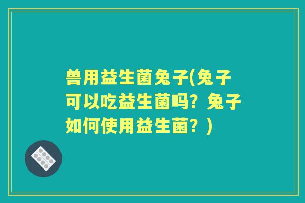 兽用益生菌兔子(兔子可以吃益生菌吗？兔子如何使用益生菌？)