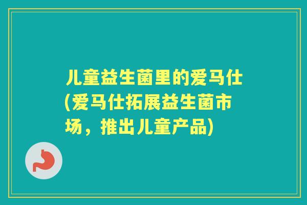 儿童益生菌里的爱马仕(爱马仕拓展益生菌市场，推出儿童产品)