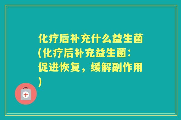 后补充什么益生菌(后补充益生菌：促进恢复，缓解副作用)