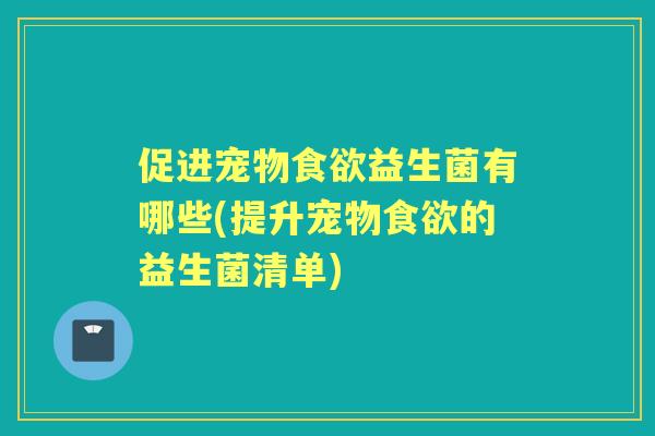 促进宠物益生菌有哪些(提升宠物的益生菌清单)