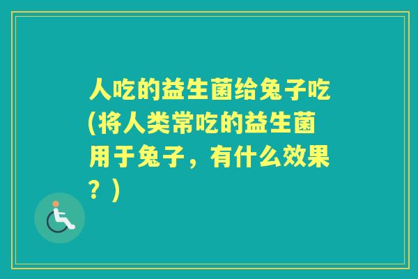 人吃的益生菌给兔子吃(将人类常吃的益生菌用于兔子，有什么效果？)