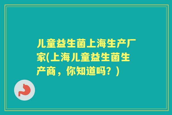 儿童益生菌上海生产厂家(上海儿童益生菌生产商，你知道吗？)