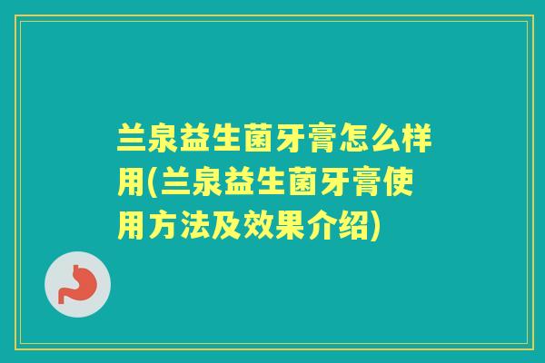 兰泉益生菌牙膏怎么样用(兰泉益生菌牙膏使用方法及效果介绍)