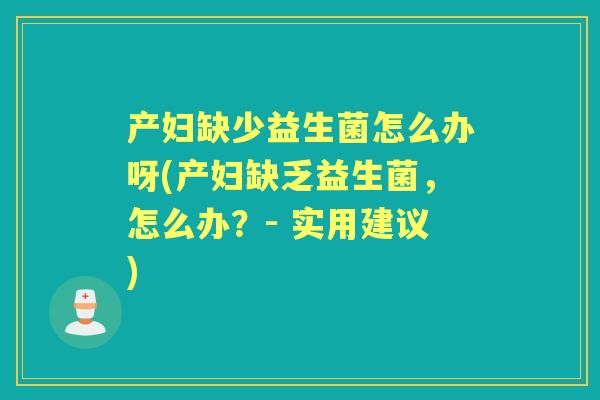 产妇缺少益生菌怎么办呀(产妇缺乏益生菌，怎么办？- 实用建议)