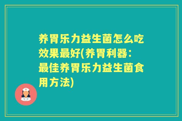 养胃乐力益生菌怎么吃效果好(养胃利器：佳养胃乐力益生菌食用方法)