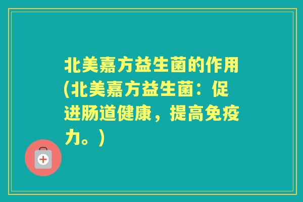 北美嘉方益生菌的作用(北美嘉方益生菌：促进肠道健康，提高力。)