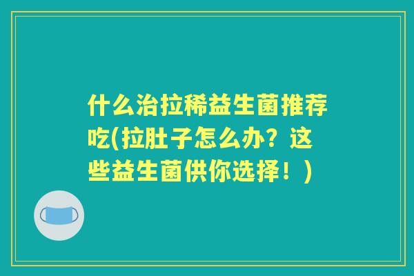 什么拉稀益生菌推荐吃(拉肚子怎么办？这些益生菌供你选择！)