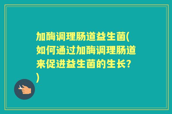加酶调理肠道益生菌(如何通过加酶调理肠道来促进益生菌的生长？)