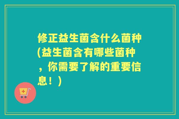 修正益生菌含什么菌种(益生菌含有哪些菌种，你需要了解的重要信息！)