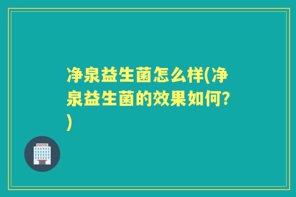 净泉益生菌怎么样(净泉益生菌的效果如何？)