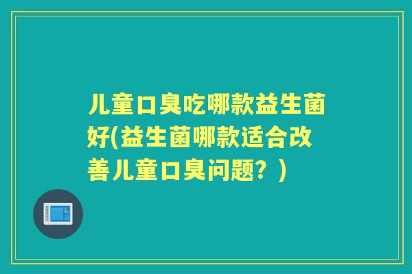儿童吃哪款益生菌好(益生菌哪款适合改善儿童问题?) 儿童吃哪款益生菌好(益生菌哪款适合改善儿童问题?)
