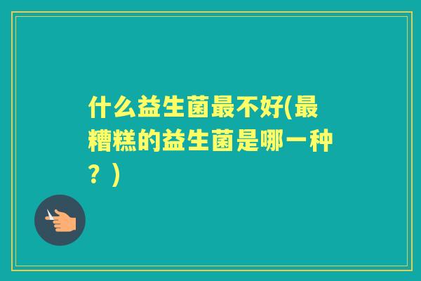 什么益生菌不好(糟糕的益生菌是哪一种？)