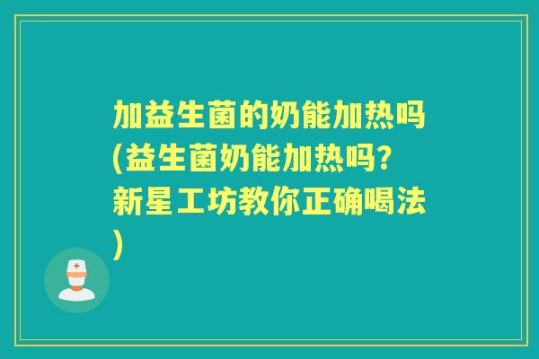 加益生菌的奶能加热吗(益生菌奶能加热吗？新星工坊教你正确喝法)