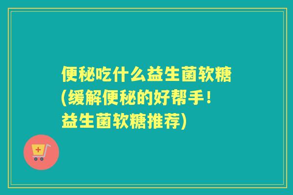 吃什么益生菌软糖(缓解的好帮手！益生菌软糖推荐)