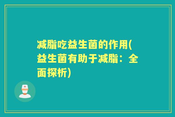 减脂吃益生菌的作用(益生菌有助于减脂：全面探析)