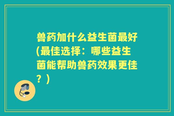 兽药加什么益生菌好(佳选择:哪些益生菌能帮助兽果更佳?) 兽药加什么益生菌好(佳选择:哪些益生菌能帮助兽果更佳?)