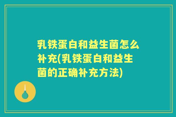 乳铁蛋白和益生菌怎么补充(乳铁蛋白和益生菌的正确补充方法)
