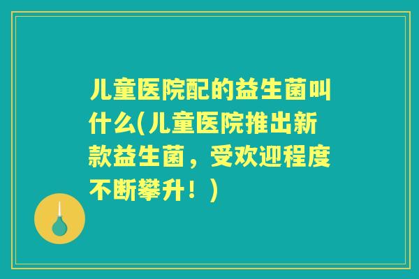 儿童医院配的益生菌叫什么(儿童医院推出新款益生菌,受欢迎程度不断攀升!) 儿童医院配的益生菌叫什么(儿童医院推出新款益生菌,受欢迎程度不断攀升!)