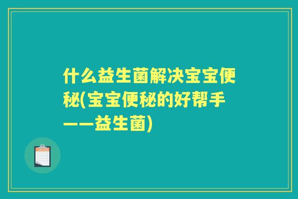 什么益生菌解决宝宝(宝宝的好帮手——益生菌)