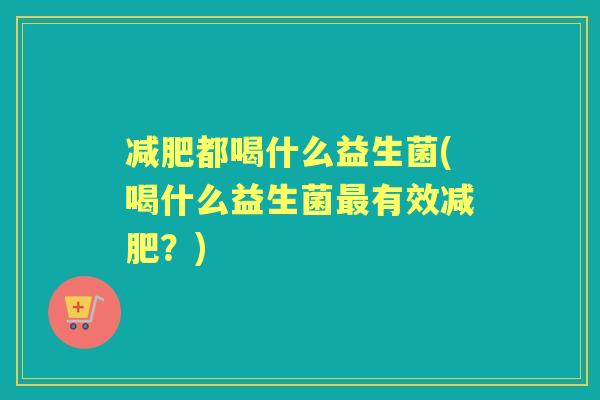 都喝什么益生菌(喝什么益生菌有效？)