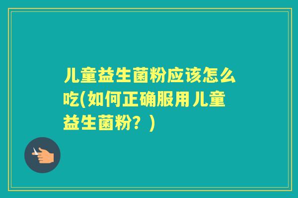 儿童益生菌粉应该怎么吃(如何正确服用儿童益生菌粉？)