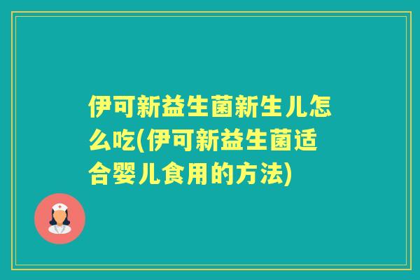伊可新益生菌新生儿怎么吃(伊可新益生菌适合婴儿食用的方法)